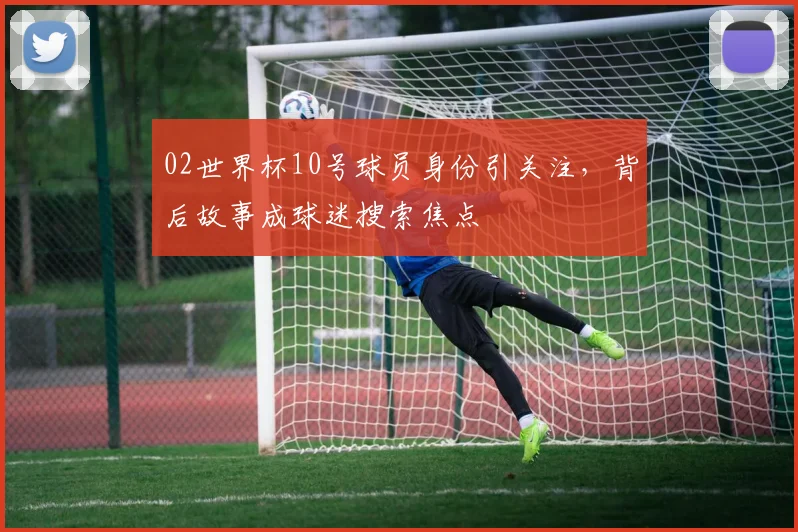 02世界杯10号球员身份引关注,背后故事成球迷搜索焦点