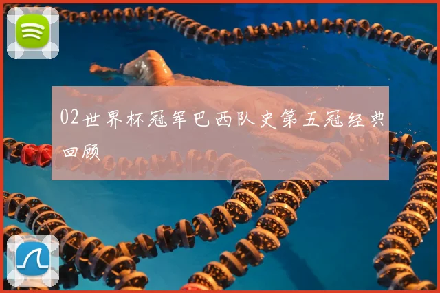02世界杯冠军巴西队史第五冠经典回顾