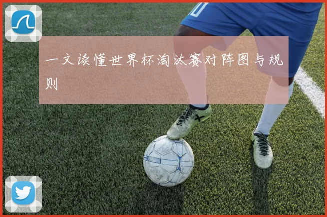 一文读懂世界杯淘汰赛对阵图与规则