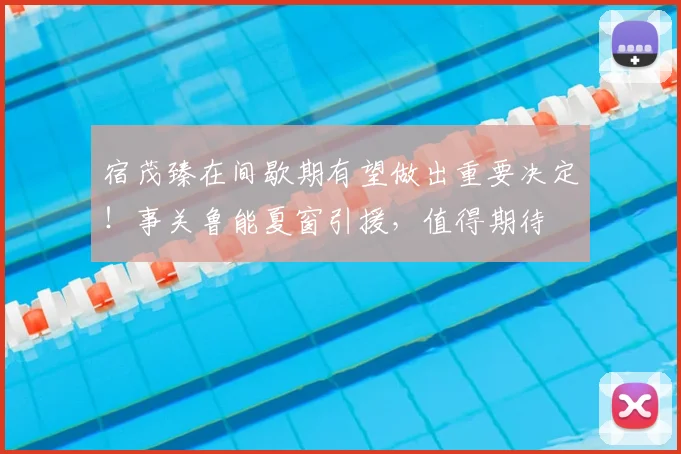 宿茂臻在间歇期有望做出重要决定！事关鲁能夏窗引援，值得期待