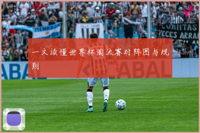 一文读懂世界杯淘汰赛对阵图与规则