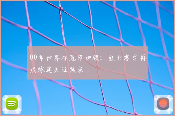 00年世界杯冠军回顾：经典赛季再成球迷关注焦点