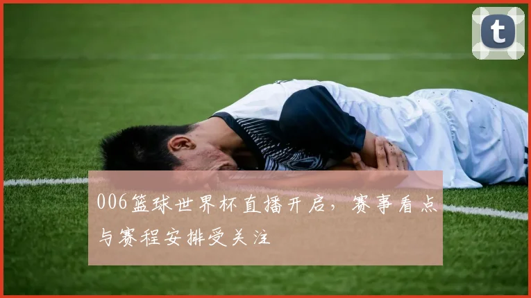006篮球世界杯直播开启，赛事看点与赛程安排受关注