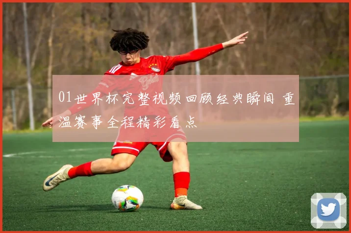 01世界杯完整视频回顾经典瞬间 重温赛事全程精彩看点