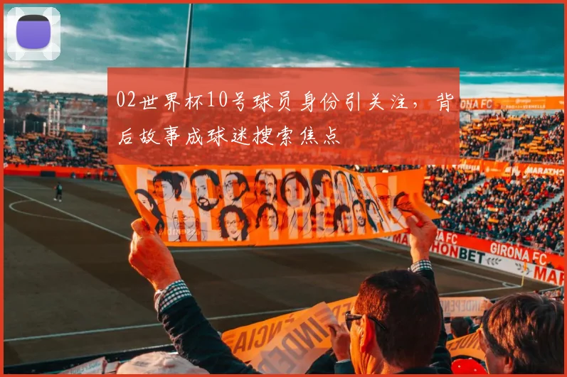 02世界杯10号球员身份引关注,背后故事成球迷搜索焦点