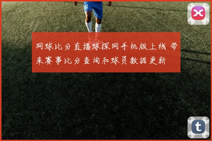 网球比分直播球探网手机版上线 带来赛事比分查询和球员数据更新