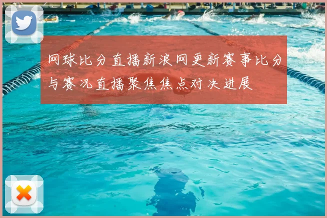网球比分直播新浪网更新赛事比分与赛况直播聚焦焦点对决进展