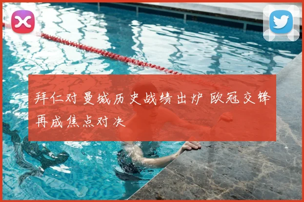 拜仁对曼城历史战绩出炉 欧冠交锋再成焦点对决