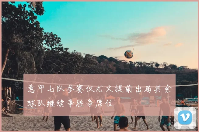 意甲七队参赛仅尤文提前出局其余球队继续争胜争席位