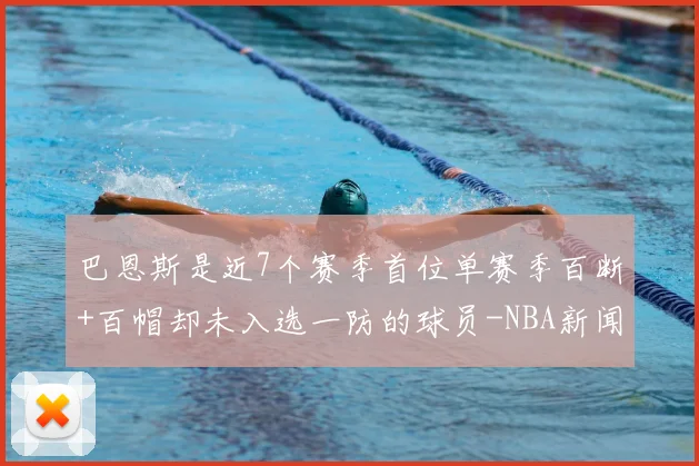 巴恩斯是近7个赛季首位单赛季百断+百帽却未入选一防的球员-NBA新闻