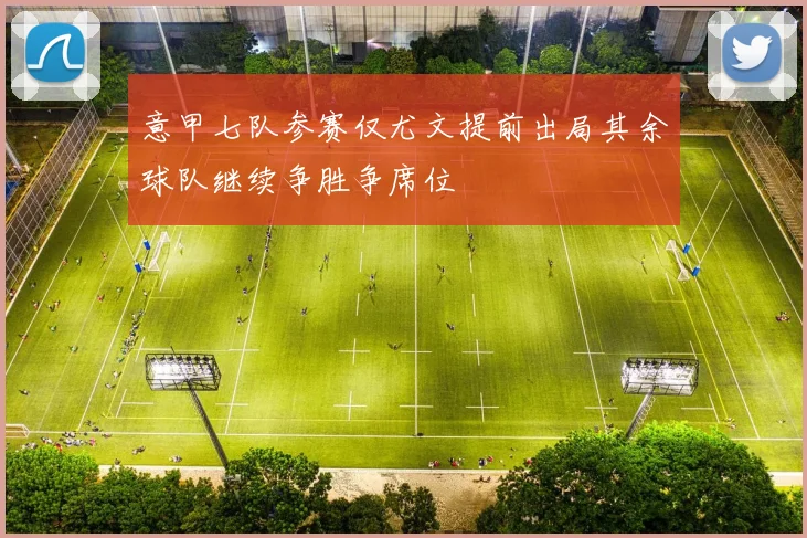 意甲七队参赛仅尤文提前出局其余球队继续争胜争席位
