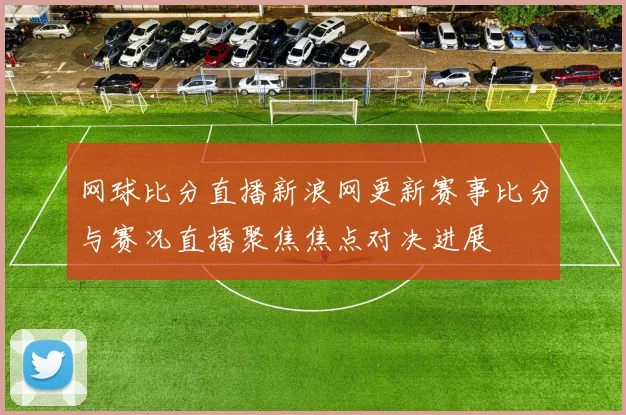 网球比分直播新浪网更新赛事比分与赛况直播聚焦焦点对决进展